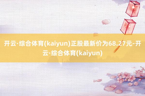 开云·综合体育(kaiyun)正股最新价为68.27元-开云·综合体育(kaiyun)