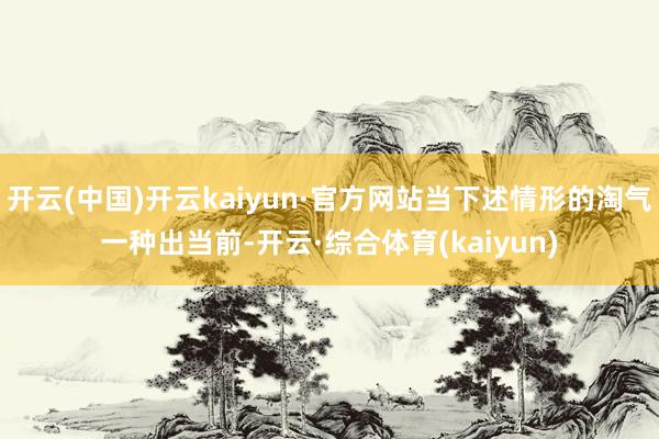 开云(中国)开云kaiyun·官方网站当下述情形的淘气一种出当前-开云·综合体育(kaiyun)