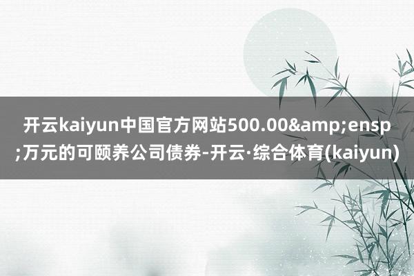 开云kaiyun中国官方网站500.00 万元的可颐养公司债券-开云·综合体育(kaiyun)