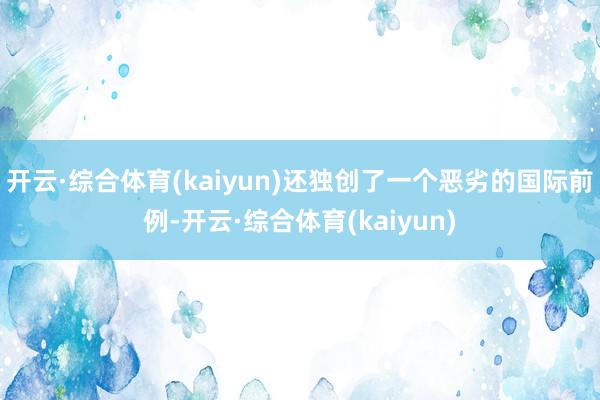 开云·综合体育(kaiyun)还独创了一个恶劣的国际前例-开云·综合体育(kaiyun)