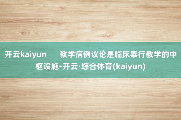 开云kaiyun      教学病例议论是临床奉行教学的中枢设施-开云·综合体育(kaiyun)