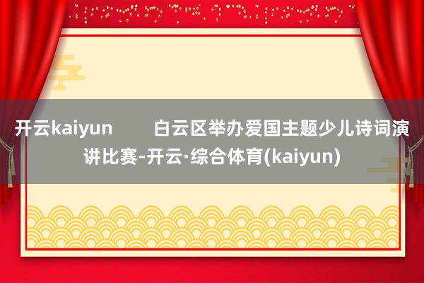 开云kaiyun        白云区举办爱国主题少儿诗词演讲比赛-开云·综合体育(kaiyun)