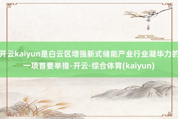 开云kaiyun是白云区增强新式储能产业行业凝华力的一项首要举措-开云·综合体育(kaiyun)