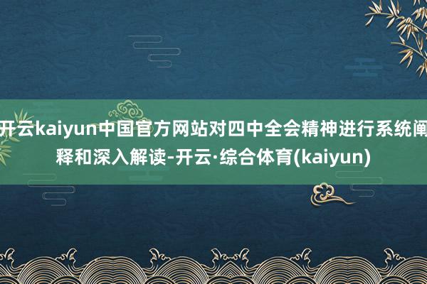 开云kaiyun中国官方网站对四中全会精神进行系统阐释和深入解读-开云·综合体育(kaiyun)