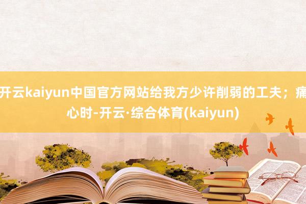 开云kaiyun中国官方网站给我方少许削弱的工夫;痛心时-开云·综合体育(kaiyun)