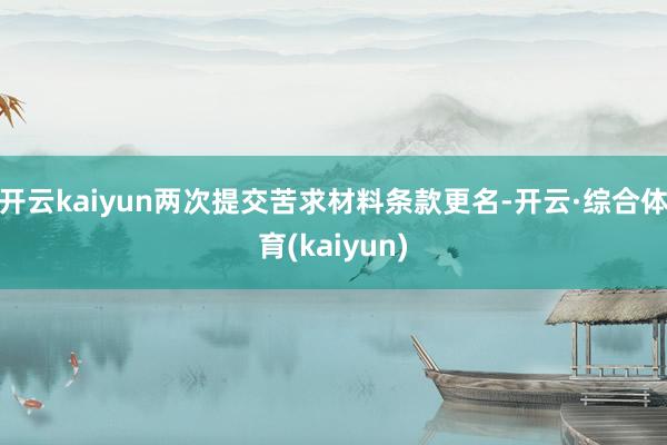 开云kaiyun两次提交苦求材料条款更名-开云·综合体育(kaiyun)