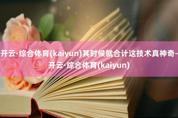 开云·综合体育(kaiyun)其时候就合计这技术真神奇-开云·综合体育(kaiyun)