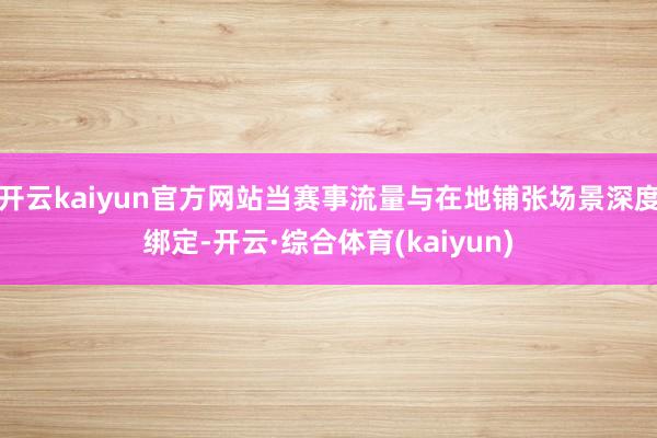 开云kaiyun官方网站当赛事流量与在地铺张场景深度绑定-开云·综合体育(kaiyun)