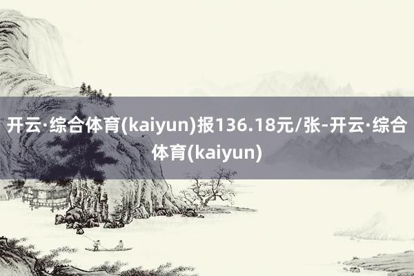 开云·综合体育(kaiyun)报136.18元/张-开云·综合体育(kaiyun)