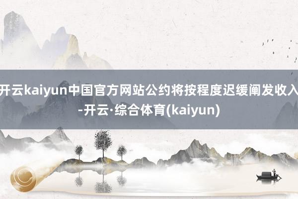 开云kaiyun中国官方网站公约将按程度迟缓阐发收入-开云·综合体育(kaiyun)