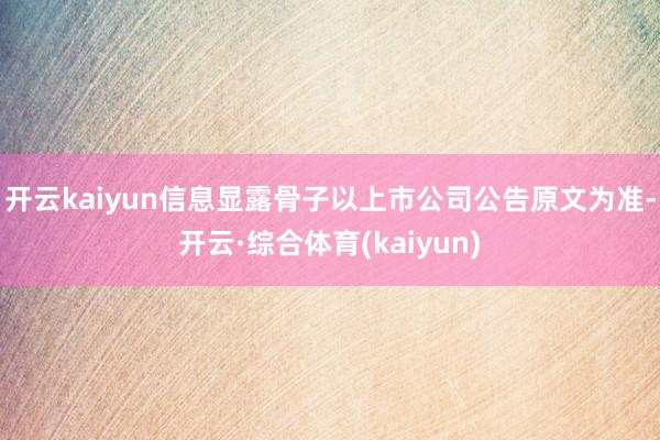 开云kaiyun信息显露骨子以上市公司公告原文为准-开云·综合体育(kaiyun)