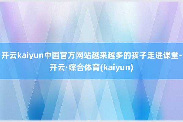 开云kaiyun中国官方网站越来越多的孩子走进课堂-开云·综合体育(kaiyun)