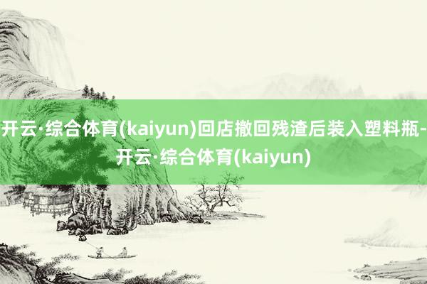 开云·综合体育(kaiyun)回店撤回残渣后装入塑料瓶-开云·综合体育(kaiyun)