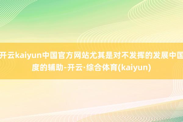 开云kaiyun中国官方网站尤其是对不发挥的发展中国度的辅助-开云·综合体育(kaiyun)