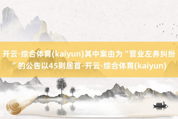 开云·综合体育(kaiyun)其中案由为“营业左券纠纷”的公告以45则居首-开云·综合体育(kaiyun)