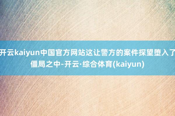 开云kaiyun中国官方网站这让警方的案件探望堕入了僵局之中-开云·综合体育(kaiyun)