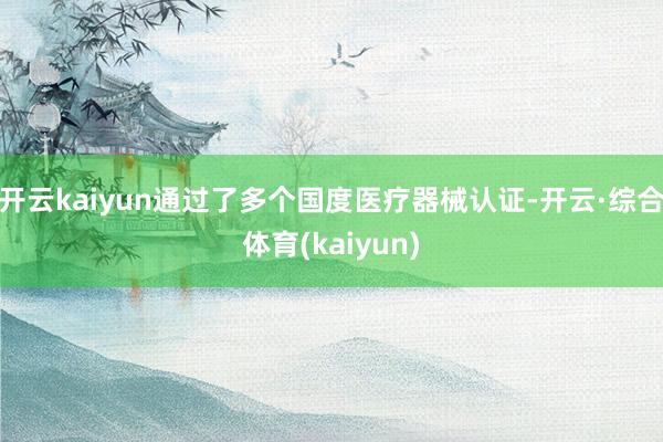 开云kaiyun通过了多个国度医疗器械认证-开云·综合体育(kaiyun)
