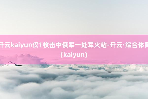 开云kaiyun仅1枚击中俄军一处军火站-开云·综合体育(kaiyun)