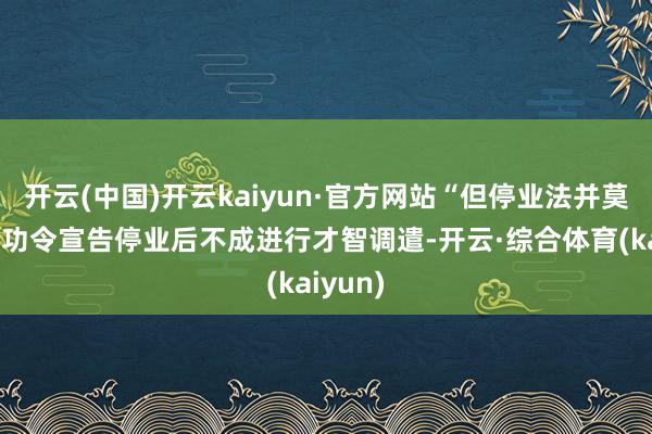 开云(中国)开云kaiyun·官方网站“但停业法并莫得明确功令宣告停业后不成进行才智调遣-开云·综合体育(kaiyun)