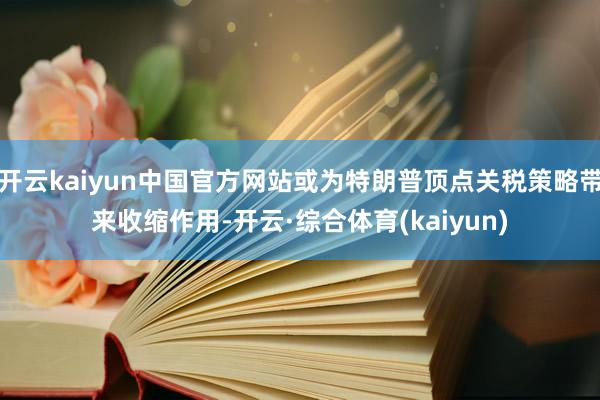 开云kaiyun中国官方网站或为特朗普顶点关税策略带来收缩作用-开云·综合体育(kaiyun)