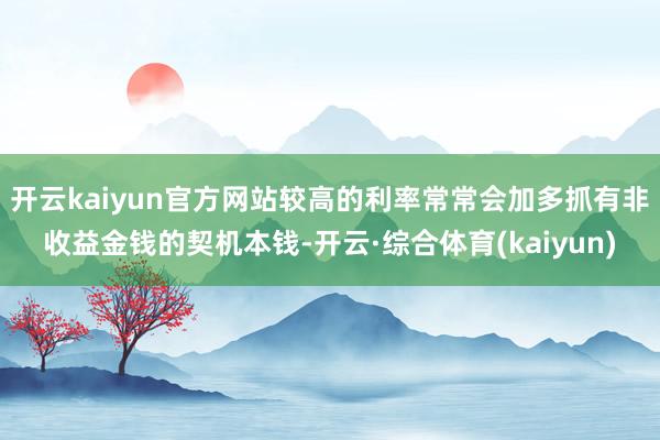 开云kaiyun官方网站较高的利率常常会加多抓有非收益金钱的契机本钱-开云·综合体育(kaiyun)