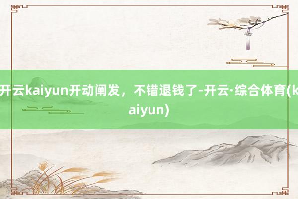 开云kaiyun开动阐发，不错退钱了-开云·综合体育(kaiyun)