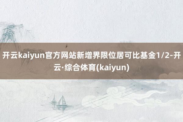 开云kaiyun官方网站新增界限位居可比基金1/2-开云·综合体育(kaiyun)
