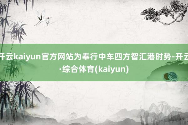 开云kaiyun官方网站为奉行中车四方智汇港时势-开云·综合体育(kaiyun)