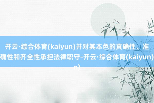 开云·综合体育(kaiyun)并对其本色的真确性、准确性和齐全性承担法律职守-开云·综合体育(kaiyun)