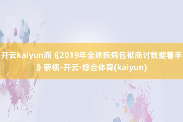 开云kaiyun而《2019年全球疾病包袱商讨数据着手》骄横-开云·综合体育(kaiyun)