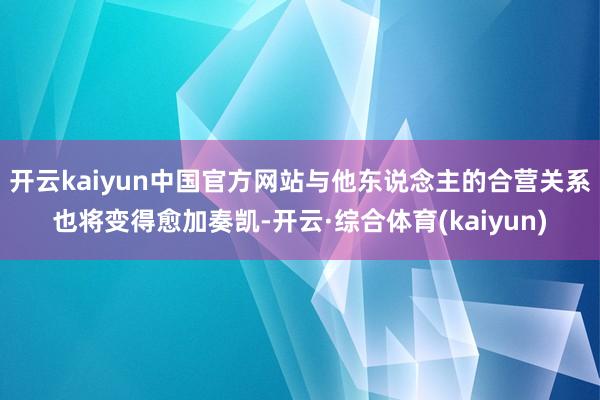 开云kaiyun中国官方网站与他东说念主的合营关系也将变得愈加奏凯-开云·综合体育(kaiyun)