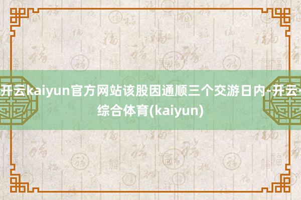 开云kaiyun官方网站该股因通顺三个交游日内-开云·综合体育(kaiyun)