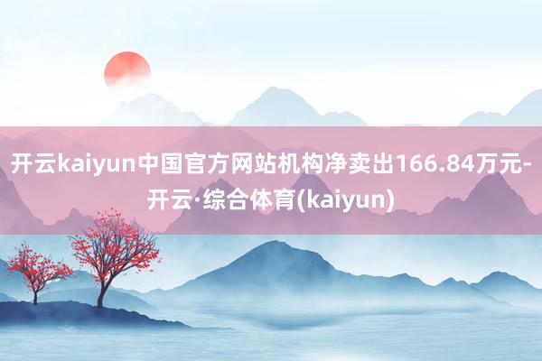 开云kaiyun中国官方网站机构净卖出166.84万元-开云·综合体育(kaiyun)