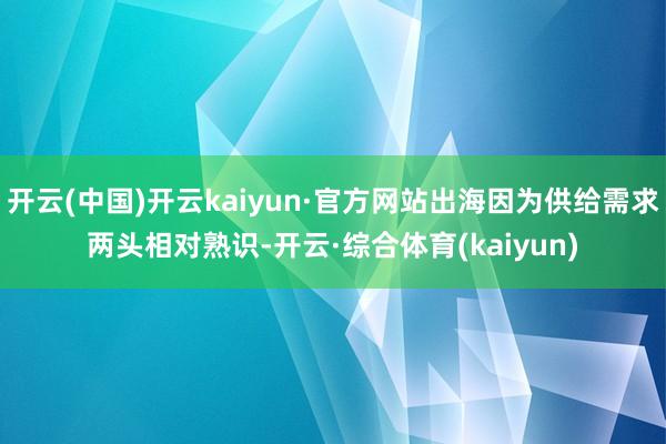 开云(中国)开云kaiyun·官方网站出海因为供给需求两头相对熟识-开云·综合体育(kaiyun)