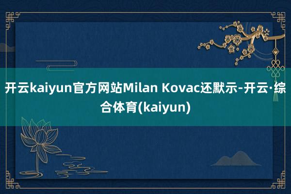 开云kaiyun官方网站Milan Kovac还默示-开云·综合体育(kaiyun)