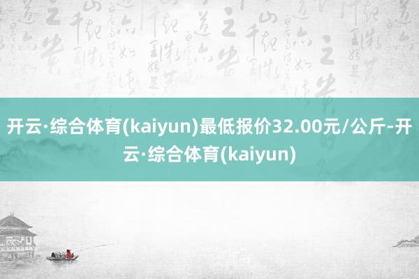 开云·综合体育(kaiyun)最低报价32.00元/公斤-开云·综合体育(kaiyun)