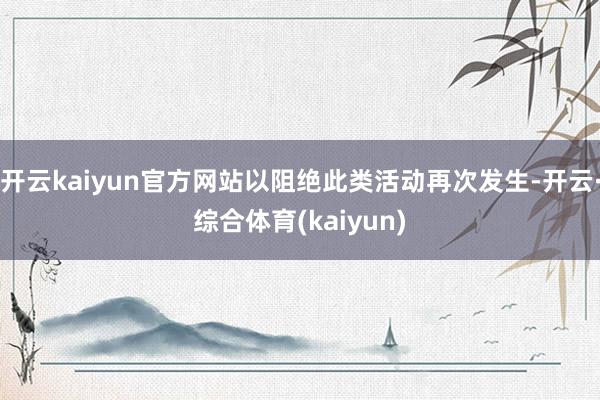开云kaiyun官方网站以阻绝此类活动再次发生-开云·综合体育(kaiyun)