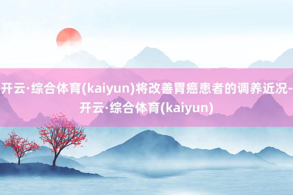 开云·综合体育(kaiyun)将改善胃癌患者的调养近况-开云·综合体育(kaiyun)