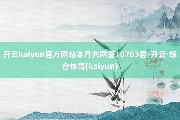 开云kaiyun官方网站本月共网签10783套-开云·综合体育(kaiyun)