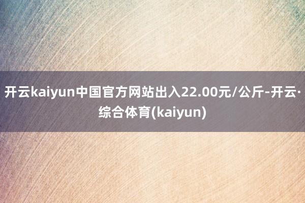 开云kaiyun中国官方网站出入22.00元/公斤-开云·综合体育(kaiyun)