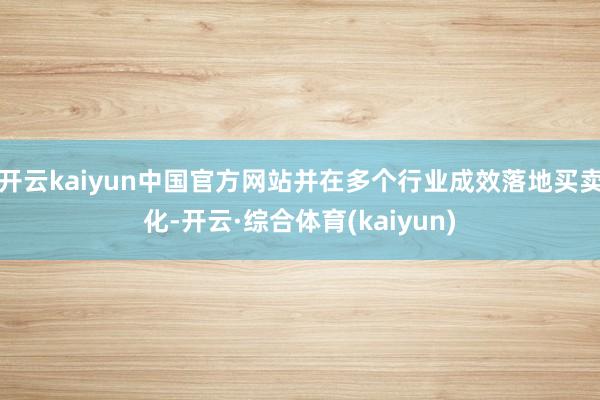 开云kaiyun中国官方网站并在多个行业成效落地买卖化-开云·综合体育(kaiyun)