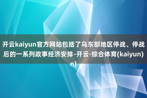 开云kaiyun官方网站包括了乌东部地区停战、停战后的一系列政事经济安排-开云·综合体育(kaiyun)