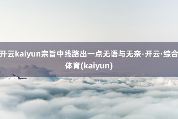 开云kaiyun宗旨中线路出一点无语与无奈-开云·综合体育(kaiyun)