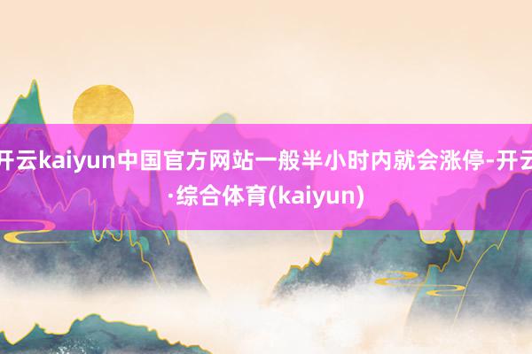 开云kaiyun中国官方网站一般半小时内就会涨停-开云·综合体育(kaiyun)