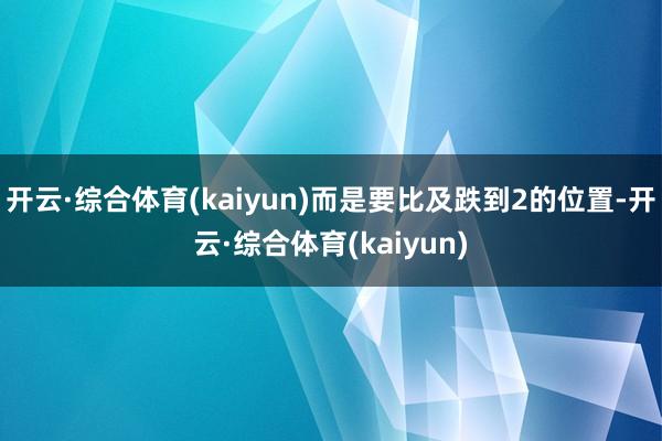 开云·综合体育(kaiyun)而是要比及跌到2的位置-开云·综合体育(kaiyun)