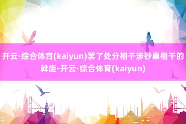 开云·综合体育(kaiyun)罢了处分相干涉钞票相干的斡旋-开云·综合体育(kaiyun)