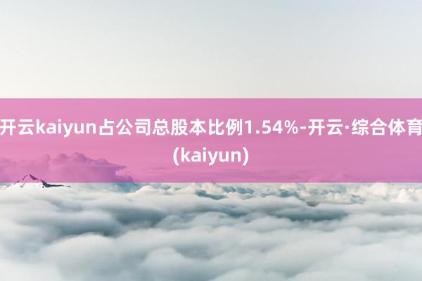 开云kaiyun占公司总股本比例1.54%-开云·综合体育(kaiyun)