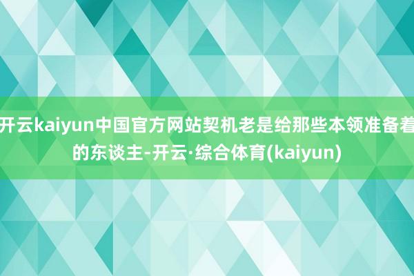 开云kaiyun中国官方网站契机老是给那些本领准备着的东谈主-开云·综合体育(kaiyun)