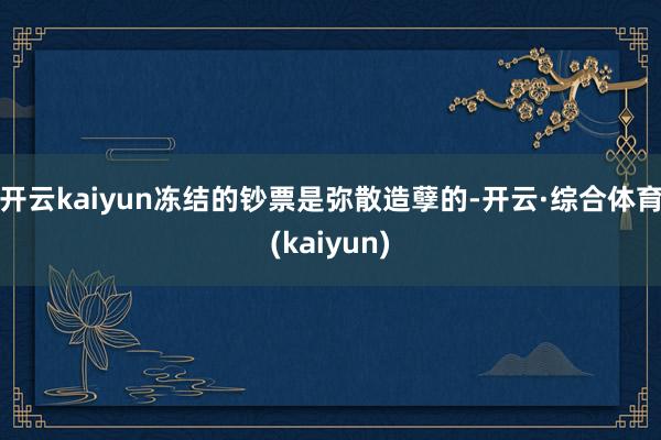 开云kaiyun冻结的钞票是弥散造孽的-开云·综合体育(kaiyun)
