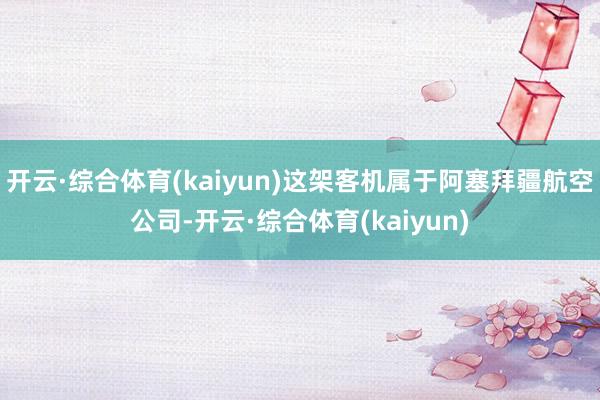 开云·综合体育(kaiyun)这架客机属于阿塞拜疆航空公司-开云·综合体育(kaiyun)
